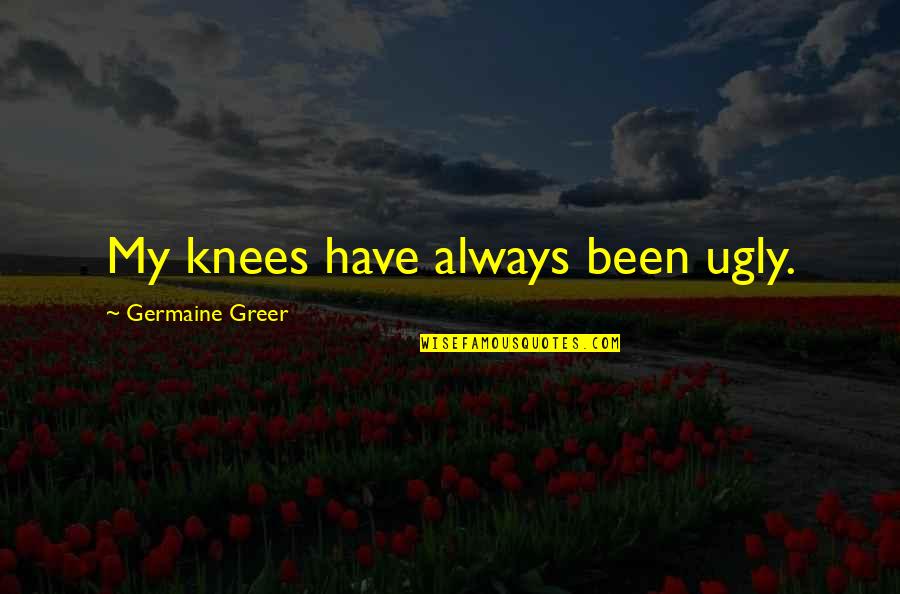 Shaunak Quotes By Germaine Greer: My knees have always been ugly. Shaunak Quotes By Germaine Greer: My knees have always been ugly.