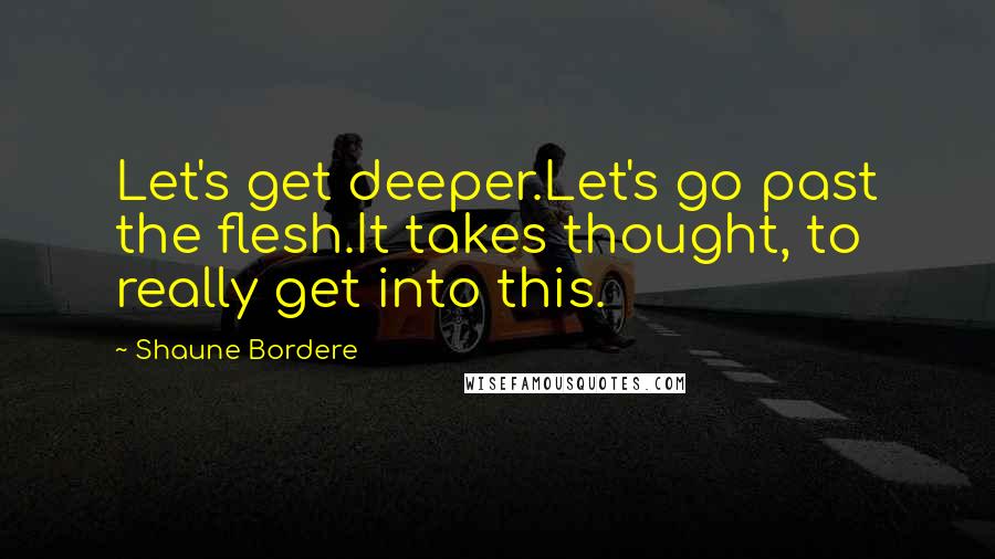 Shaune Bordere quotes: Let's get deeper.Let's go past the flesh.It takes thought, to really get into this.