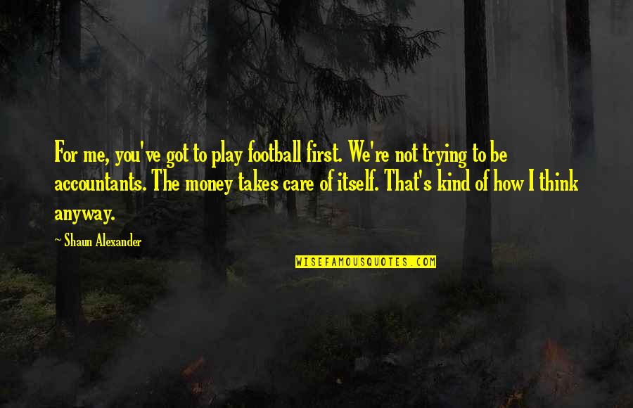 Shaun's Quotes By Shaun Alexander: For me, you've got to play football first. Shaun's Quotes By Shaun Alexander: For me, you've got to play football first.