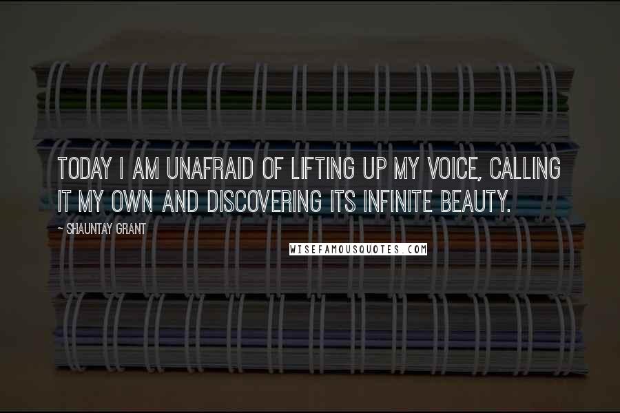Shauntay Grant quotes: Today I am unafraid of lifting up my voice, calling it my own and discovering its infinite beauty.