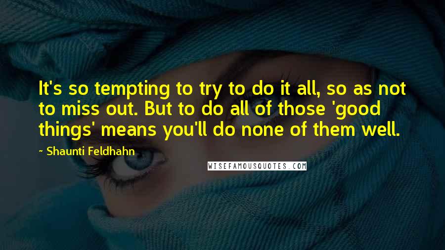 Shaunti Feldhahn quotes: It's so tempting to try to do it all, so as not to miss out. But to do all of those 'good things' means you'll do none of them well. Shaunti Feldhahn quotes: It's so tempting to try to do it all, so as not to miss out. But to do all of those 'good things' means you'll do none of them well.