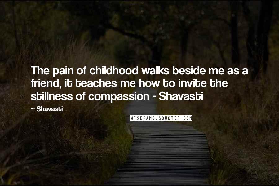 Shavasti quotes: The pain of childhood walks beside me as a friend, it teaches me how to invite the stillness of compassion - Shavasti