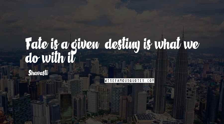 Shavasti quotes: Fate is a given, destiny is what we do with it