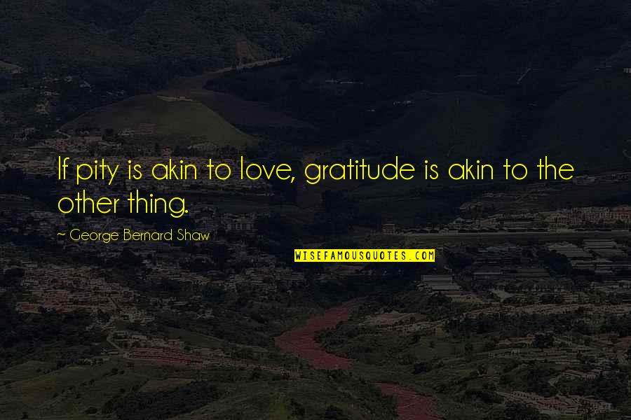 Shaw Quotes By George Bernard Shaw: If pity is akin to love, gratitude is