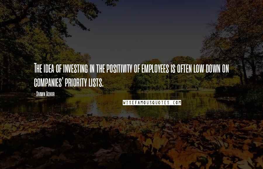 Shawn Achor quotes: The idea of investing in the positivity of employees is often low down on companies' priority lists.