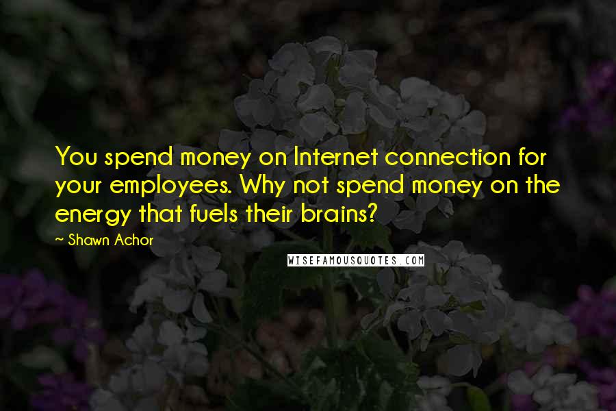 Shawn Achor quotes: You spend money on Internet connection for your employees. Why not spend money on the energy that fuels their brains?