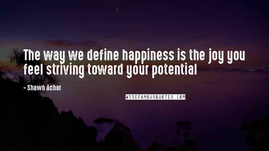 Shawn Achor quotes: The way we define happiness is the joy you feel striving toward your potential