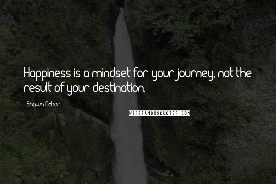 Shawn Achor quotes: Happiness is a mindset for your journey, not the result of your destination.