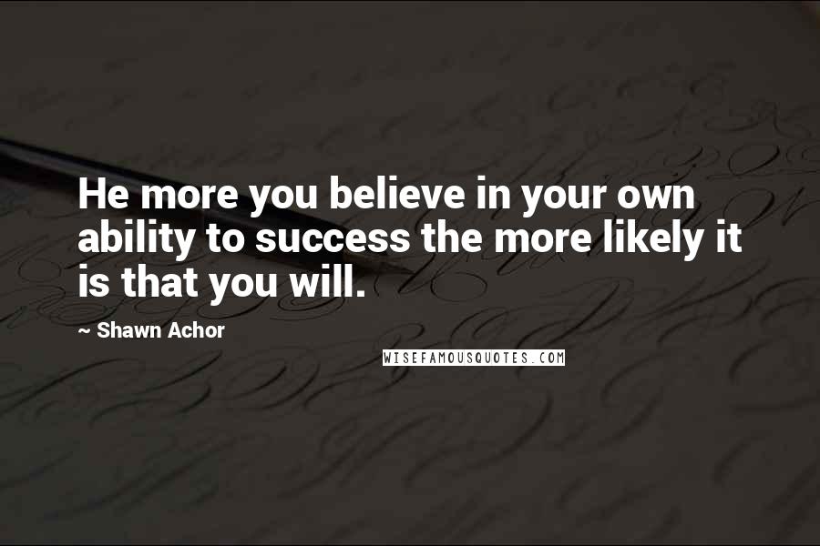 Shawn Achor quotes: He more you believe in your own ability to success the more likely it is that you will.