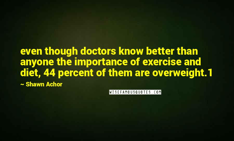 Shawn Achor quotes: even though doctors know better than anyone the importance of exercise and diet, 44 percent of them are overweight.1