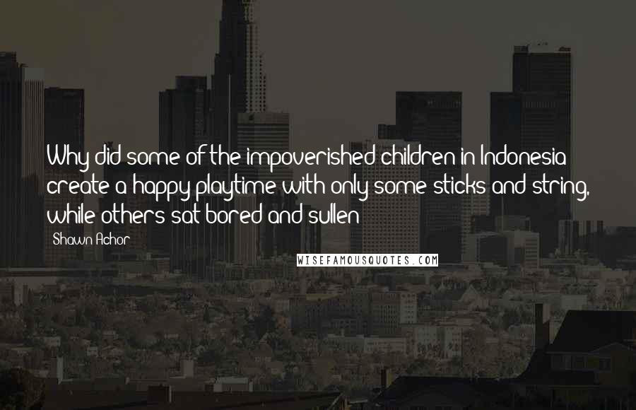 Shawn Achor quotes: Why did some of the impoverished children in Indonesia create a happy playtime with only some sticks and string, while others sat bored and sullen?
