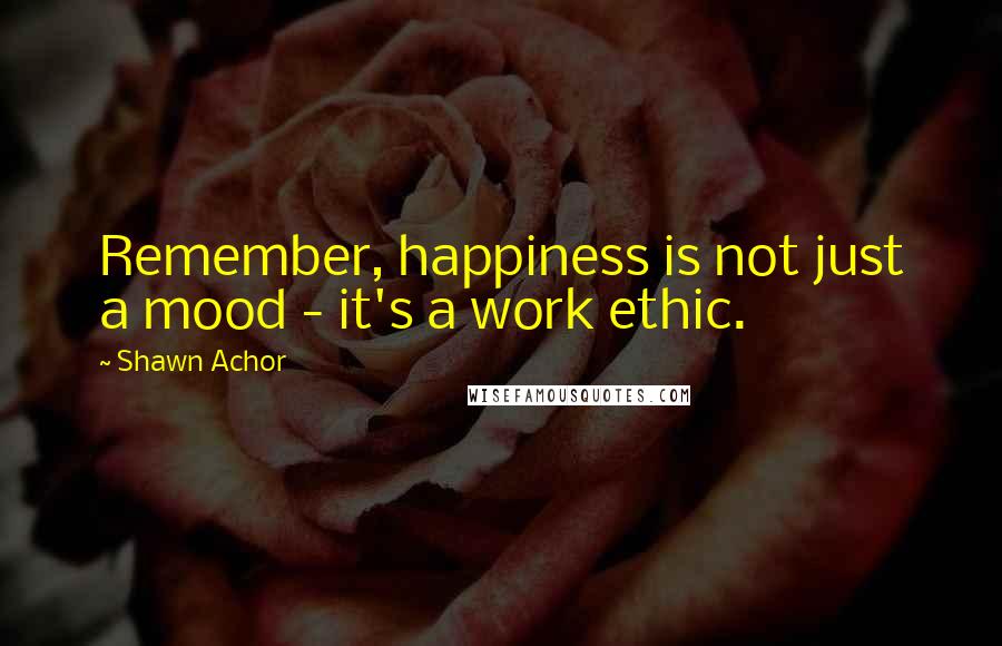 Shawn Achor quotes: Remember, happiness is not just a mood - it's a work ethic.