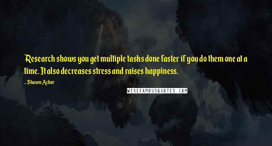 Shawn Achor quotes: Research shows you get multiple tasks done faster if you do them one at a time. It also decreases stress and raises happiness.