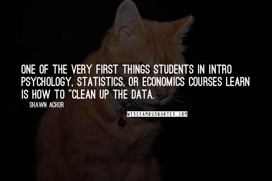 Shawn Achor quotes: One of the very first things students in intro psychology, statistics, or economics courses learn is how to "clean up the data.
