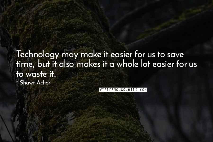 Shawn Achor quotes: Technology may make it easier for us to save time, but it also makes it a whole lot easier for us to waste it.