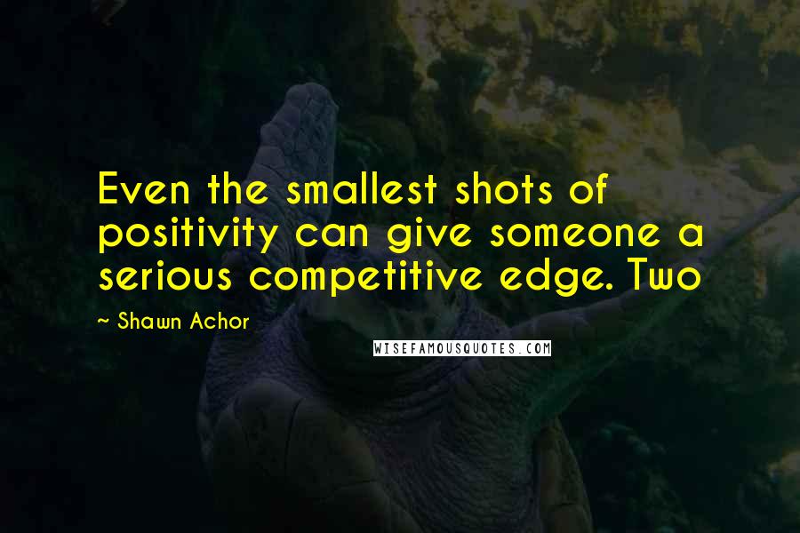 Shawn Achor quotes: Even the smallest shots of positivity can give someone a serious competitive edge. Two