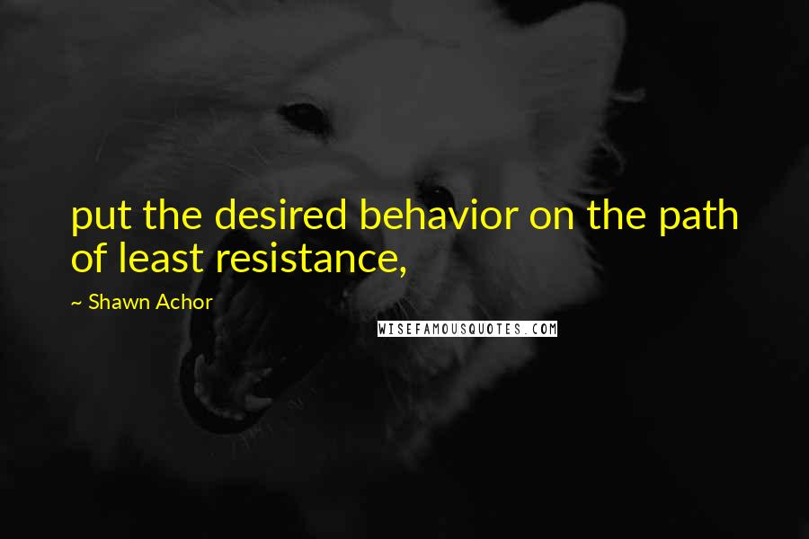 Shawn Achor quotes: put the desired behavior on the path of least resistance,