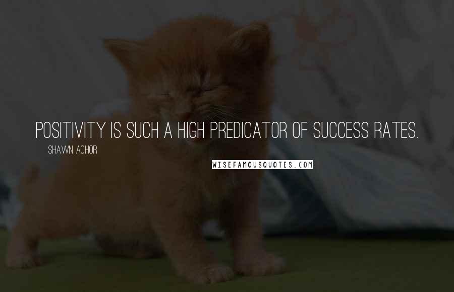Shawn Achor quotes: Positivity is such a high predicator of success rates.