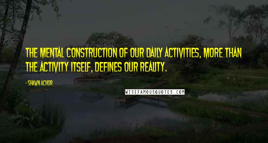 Shawn Achor quotes: The mental construction of our daily activities, more than the activity itself, defines our reality.