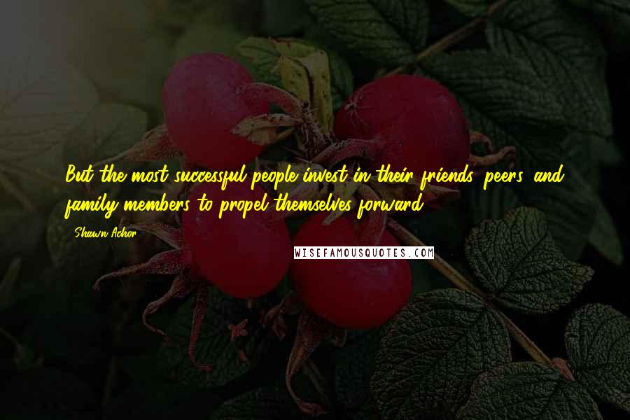 Shawn Achor quotes: But the most successful people invest in their friends, peers, and family members to propel themselves forward.