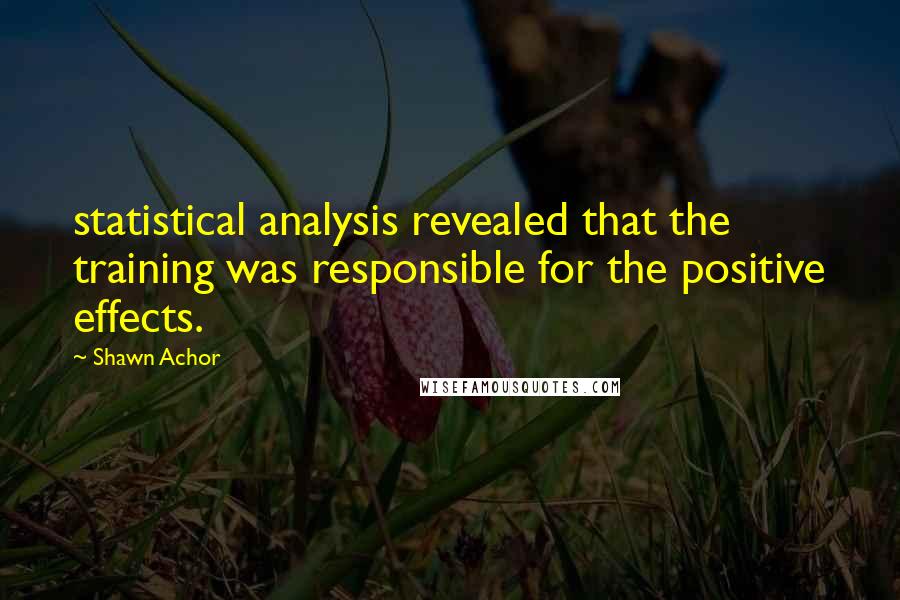 Shawn Achor quotes: statistical analysis revealed that the training was responsible for the positive effects.