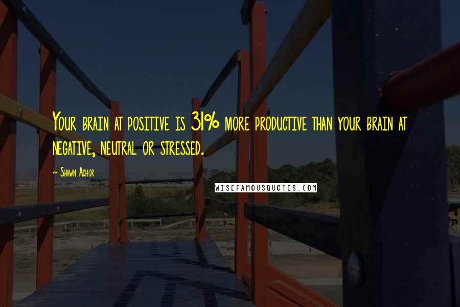 Shawn Achor quotes: Your brain at positive is 31% more productive than your brain at negative, neutral or stressed.