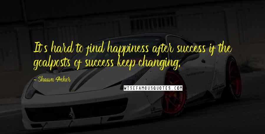 Shawn Achor quotes: It's hard to find happiness after success if the goalposts of success keep changing.