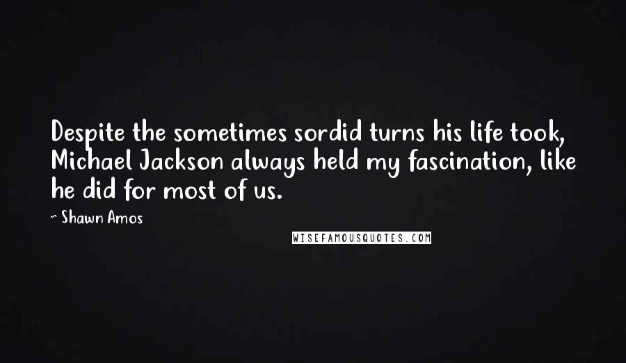 Shawn Amos quotes: Despite the sometimes sordid turns his life took, Michael Jackson always held my fascination, like he did for most of us.