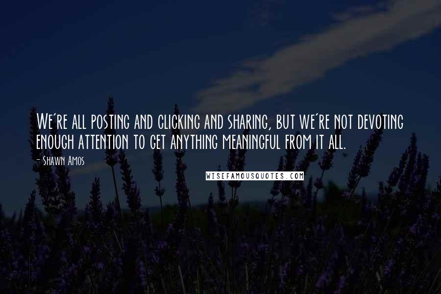 Shawn Amos quotes: We're all posting and clicking and sharing, but we're not devoting enough attention to get anything meaningful from it all.