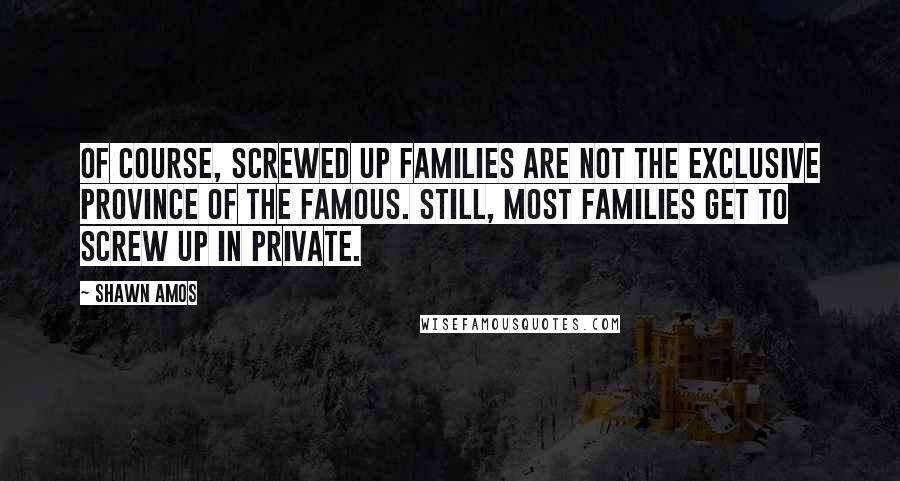 Shawn Amos quotes: Of course, screwed up families are not the exclusive province of the famous. Still, most families get to screw up in private.