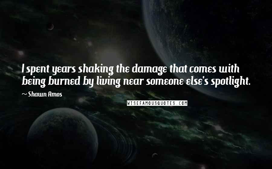 Shawn Amos quotes: I spent years shaking the damage that comes with being burned by living near someone else's spotlight.