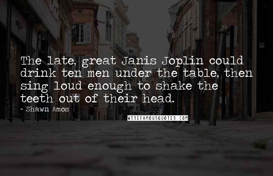 Shawn Amos quotes: The late, great Janis Joplin could drink ten men under the table, then sing loud enough to shake the teeth out of their head.