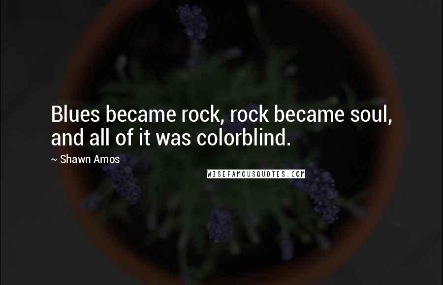 Shawn Amos quotes: Blues became rock, rock became soul, and all of it was colorblind.