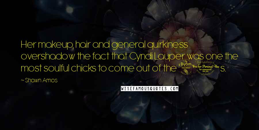 Shawn Amos quotes: Her makeup, hair and general quirkiness overshadow the fact that Cyndi Lauper was one the most soulful chicks to come out of the '80s.