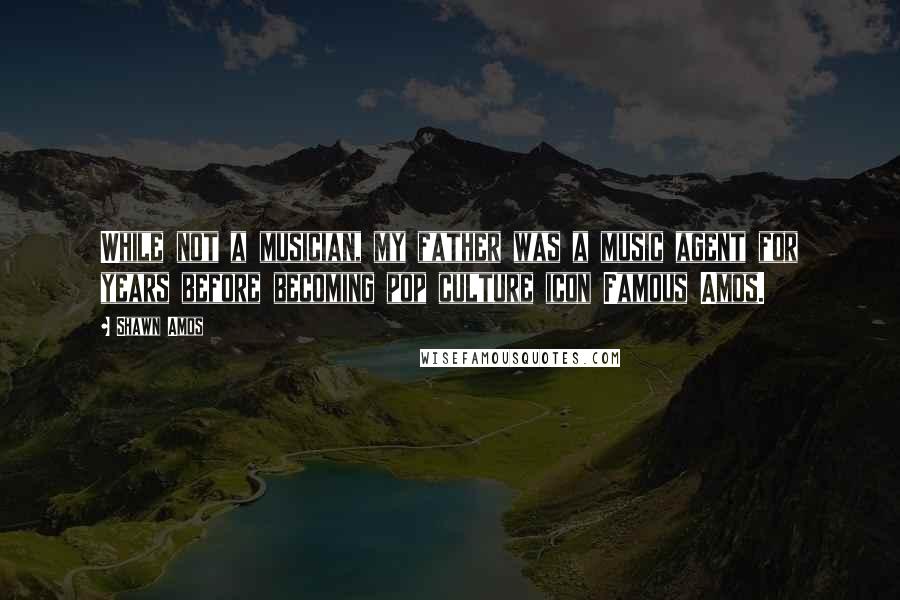 Shawn Amos quotes: While not a musician, my father was a music agent for years before becoming pop culture icon Famous Amos.