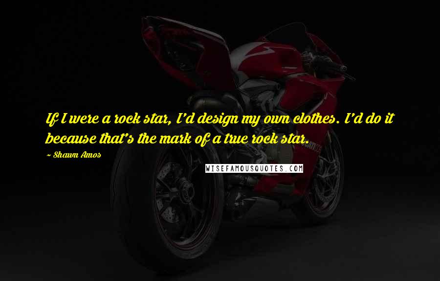 Shawn Amos quotes: If I were a rock star, I'd design my own clothes. I'd do it because that's the mark of a true rock star.