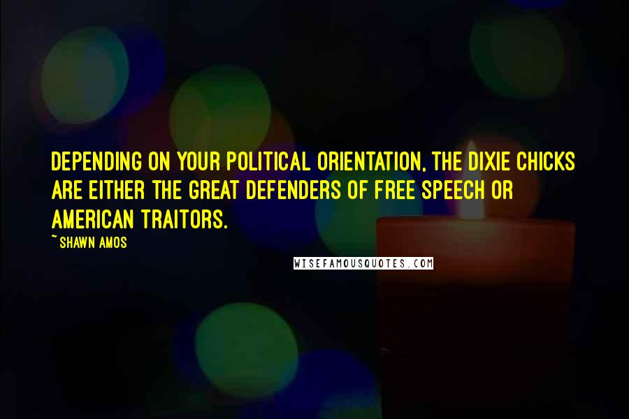 Shawn Amos quotes: Depending on your political orientation, the Dixie Chicks are either the great defenders of free speech or American traitors.