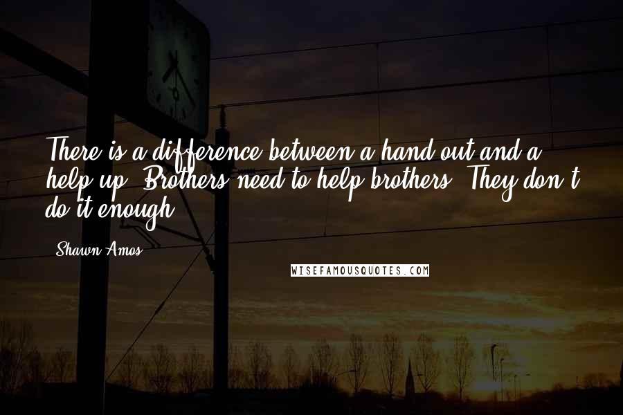 Shawn Amos quotes: There is a difference between a hand out and a help up. Brothers need to help brothers. They don't do it enough.