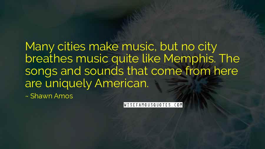 Shawn Amos quotes: Many cities make music, but no city breathes music quite like Memphis. The songs and sounds that come from here are uniquely American.