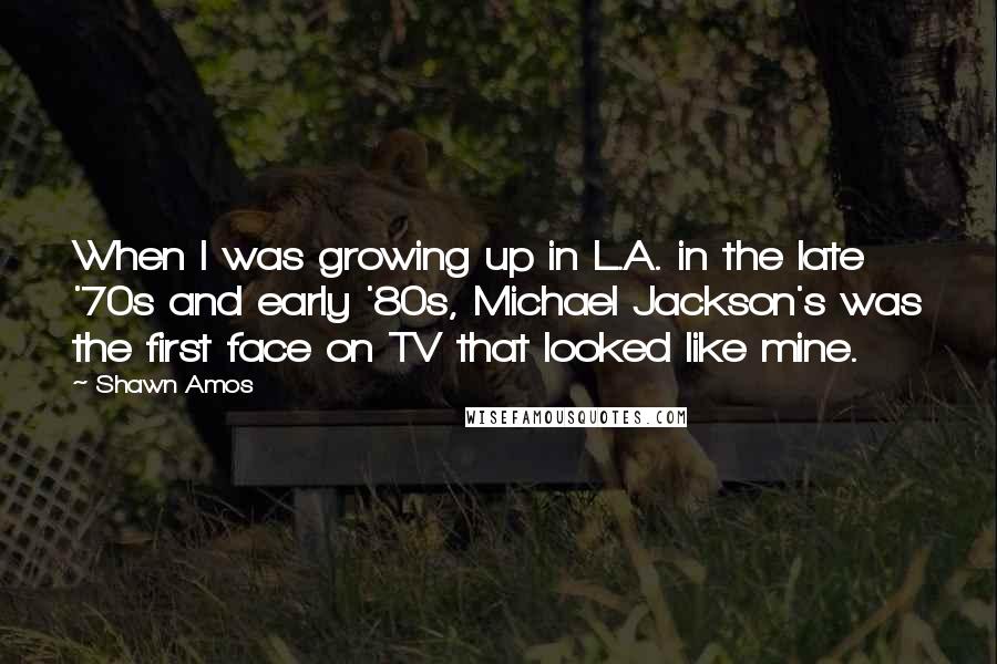 Shawn Amos quotes: When I was growing up in L.A. in the late '70s and early '80s, Michael Jackson's was the first face on TV that looked like mine.