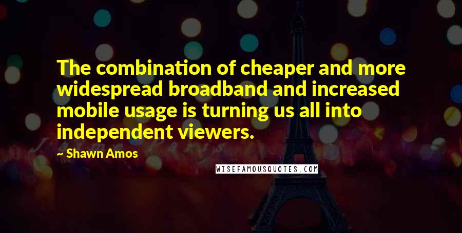 Shawn Amos quotes: The combination of cheaper and more widespread broadband and increased mobile usage is turning us all into independent viewers.