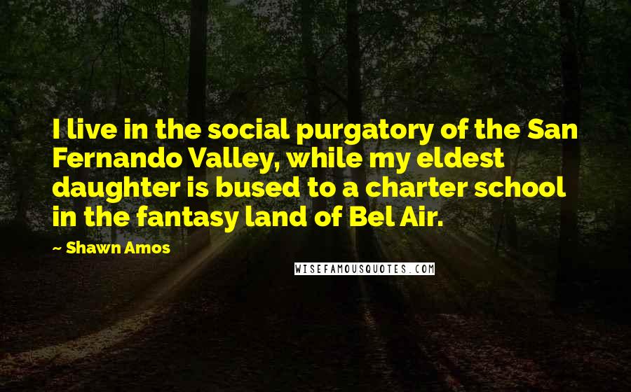 Shawn Amos quotes: I live in the social purgatory of the San Fernando Valley, while my eldest daughter is bused to a charter school in the fantasy land of Bel Air.