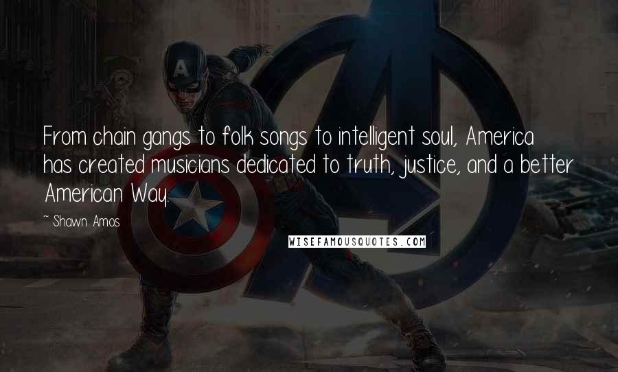 Shawn Amos quotes: From chain gangs to folk songs to intelligent soul, America has created musicians dedicated to truth, justice, and a better American Way.