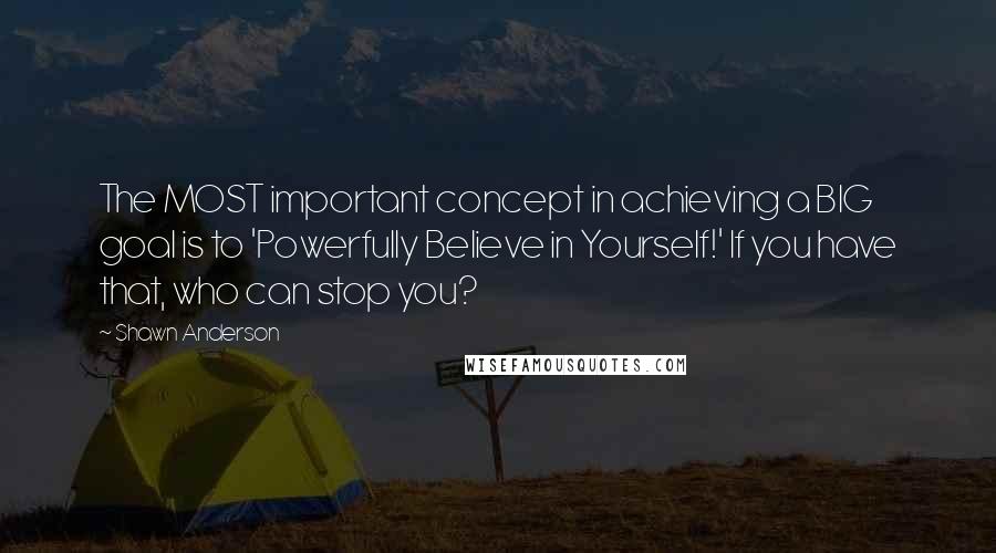 Shawn Anderson quotes: The MOST important concept in achieving a BIG goal is to 'Powerfully Believe in Yourself!' If you have that, who can stop you?