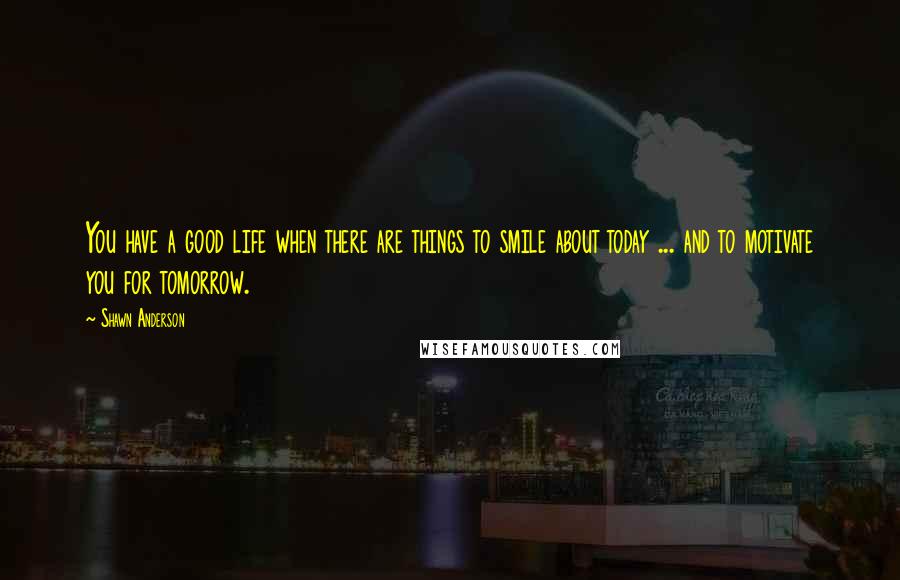 Shawn Anderson quotes: You have a good life when there are things to smile about today ... and to motivate you for tomorrow.