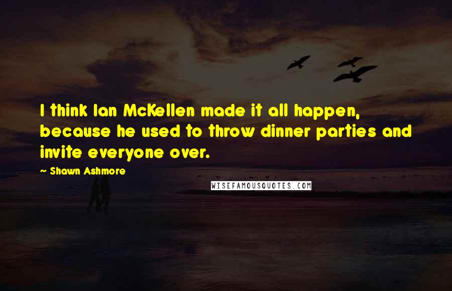 Shawn Ashmore quotes: I think Ian McKellen made it all happen, because he used to throw dinner parties and invite everyone over.