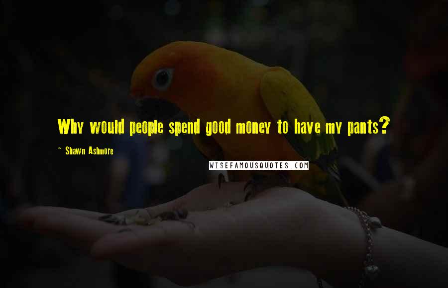 Shawn Ashmore quotes: Why would people spend good money to have my pants?