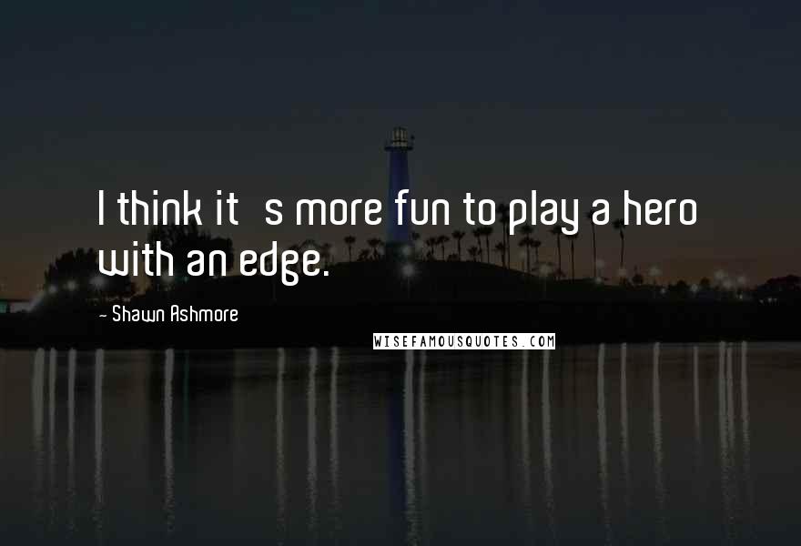 Shawn Ashmore quotes: I think it's more fun to play a hero with an edge.