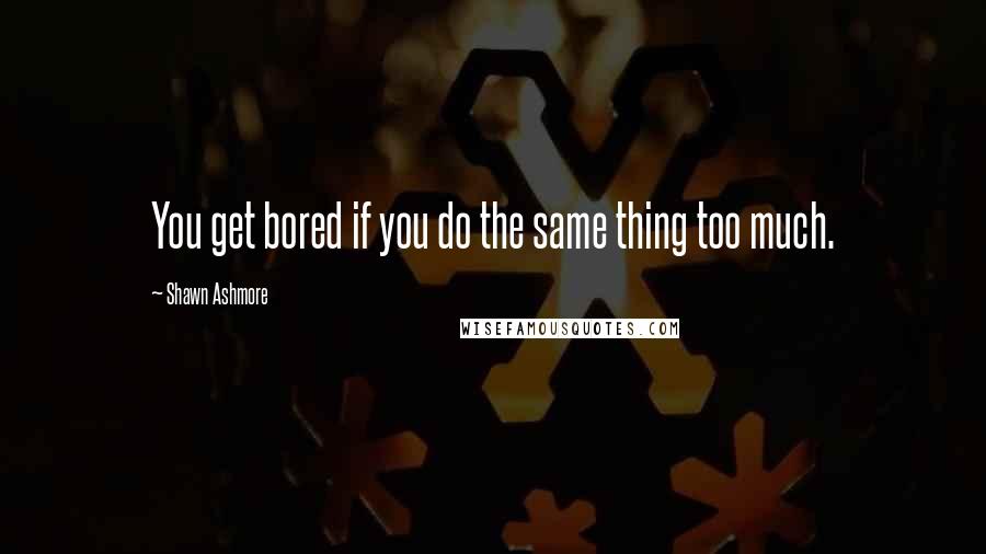 Shawn Ashmore quotes: You get bored if you do the same thing too much.