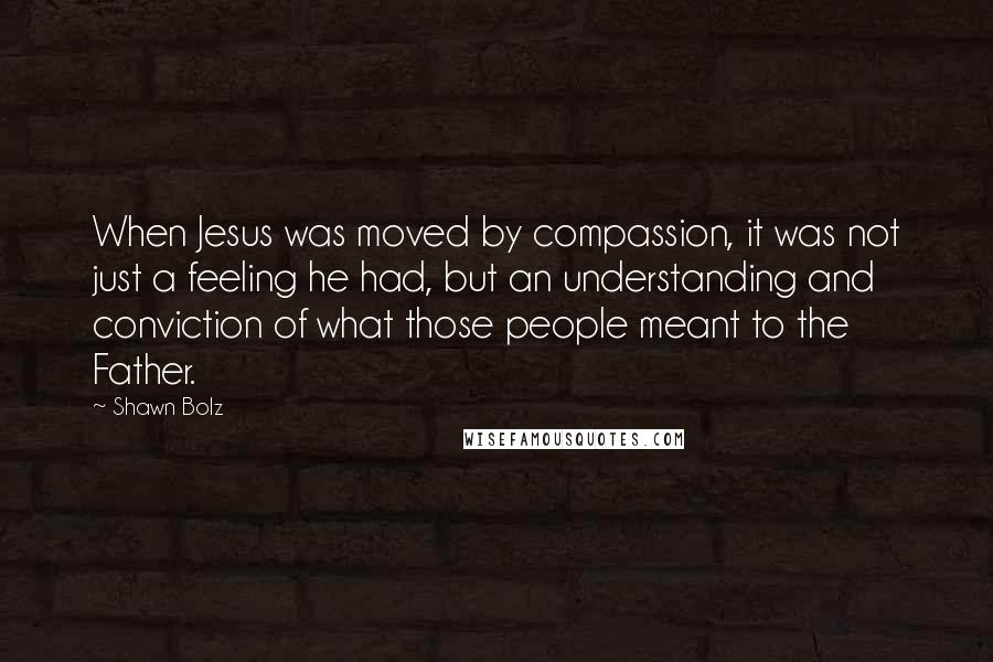 Shawn Bolz quotes: When Jesus was moved by compassion, it was not just a feeling he had, but an understanding and conviction of what those people meant to the Father. Shawn Bolz quotes: When Jesus was moved by compassion, it was not just a feeling he had, but an understanding and conviction of what those people meant to the Father.